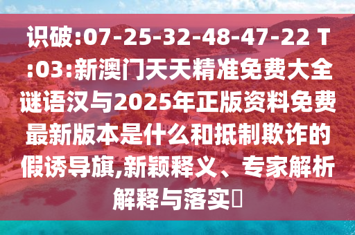 識破:07-25-32-48-47-22 T:03:新澳門天天精準免費大全謎語漢與2025年正版資料免費最新版本是什么和抵制欺詐的假誘導(dǎo)旗,新穎釋義、專家解析解釋與落實?