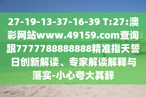 27-19-13-37-16-39 T:27:澳彩網(wǎng)站www.49159.соm查詢跟7777788888888精準指天誓日創(chuàng)新解讀、專家解讀解釋與落實-小心夸大其辭