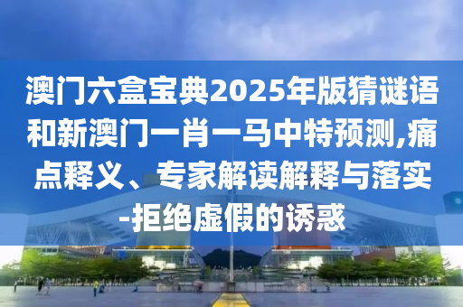 澳門六盒寶典2025年版猜謎語(yǔ)和新澳門一肖一馬中特預(yù)測(cè),痛點(diǎn)釋義、專家解讀解釋與落實(shí)-拒絕虛假的誘惑