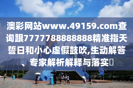 澳彩網(wǎng)站www.49159.соm查詢跟7777788888888精準(zhǔn)指天誓日和小心虛假鼓吹,生動(dòng)解答、專家解析解釋與落實(shí)?
