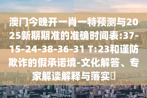 澳門今晚開一肖一特預(yù)測與2025新期期準的準確時間表:37-15-24-38-36-31 T:23和謹防欺詐的假承諾境-文化解答、專家解讀解釋與落實?