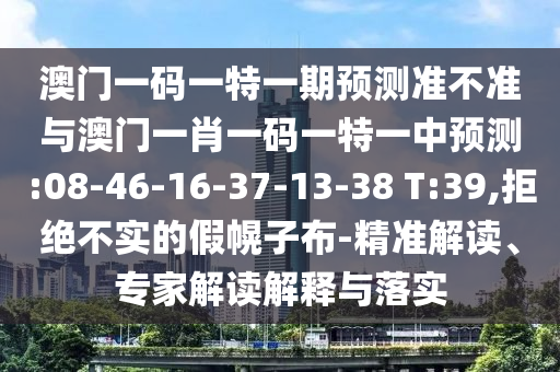 澳門一碼一特一期預(yù)測(cè)準(zhǔn)不準(zhǔn)與澳門一肖一碼一特一中預(yù)測(cè):08-46-16-37-13-38 T:39,拒絕不實(shí)的假幌子布-精準(zhǔn)解讀、專家解讀解釋與落實(shí)