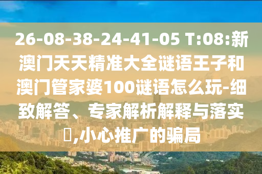 26-08-38-24-41-05 T:08:新澳門天天精準(zhǔn)大全謎語王子和澳門管家婆100謎語怎么玩-細(xì)致解答、專家解析解釋與落實(shí)?,小心推廣的騙局