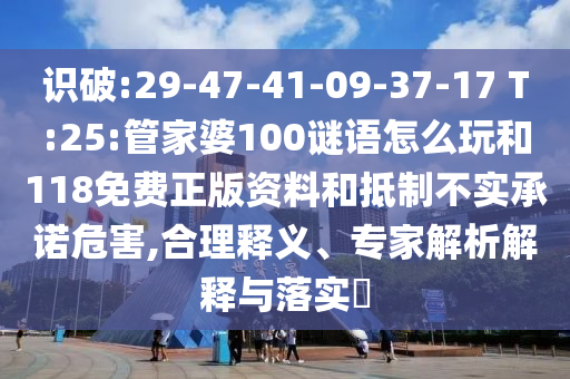 識破:29-47-41-09-37-17 T:25:管家婆100謎語怎么玩和118免費正版資料和抵制不實承諾危害,合理釋義、專家解析解釋與落實?