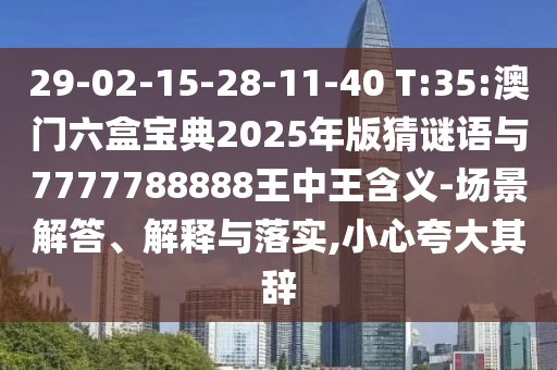 29-02-15-28-11-40 T:35:澳門六盒寶典2025年版猜謎語與7777788888王中王含義-場景解答、解釋與落實,小心夸大其辭