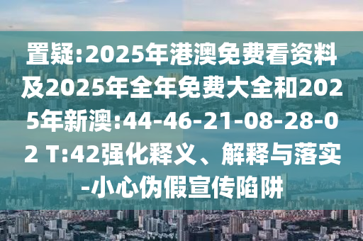 置疑:2025年港澳免費看資料及2025年全年免費大全和2025年新澳:44-46-21-08-28-02 T:42強化釋義、解釋與落實-小心偽假宣傳陷阱