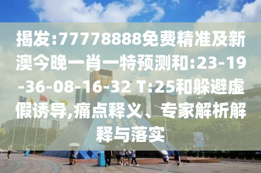 揭發(fā):77778888免費(fèi)精準(zhǔn)及新澳今晚一肖一特預(yù)測(cè)和:23-19-36-08-16-32 T:25和躲避虛假誘導(dǎo),痛點(diǎn)釋義、專家解析解釋與落實(shí)