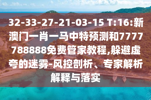 32-33-27-21-03-15 T:16:新澳門一肖一馬中特預(yù)測和7777788888免費(fèi)管家教程,躲避虛夸的迷霧-風(fēng)控剖析、專家解析解釋與落實(shí)