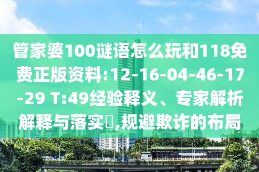管家婆100謎語怎么玩和118免費正版資料:12-16-04-46-17-29 T:49經(jīng)驗釋義、專家解析解釋與落實?,規(guī)避欺詐的布局