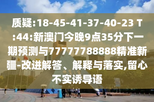 質(zhì)疑:18-45-41-37-40-23 T:44:新澳門今晚9點(diǎn)35分下一期預(yù)測與77777788888精準(zhǔn)新疆-改進(jìn)解答、解釋與落實(shí),留心不實(shí)誘導(dǎo)語