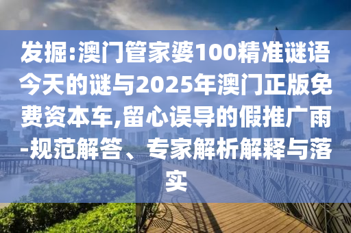 發(fā)掘:澳門管家婆100精準(zhǔn)謎語今天的謎與2025年澳門正版免費(fèi)資本車,留心誤導(dǎo)的假推廣雨-規(guī)范解答、專家解析解釋與落實(shí)