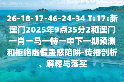 26-18-17-46-24-34 T:17:新澳門2025年9點(diǎn)35分2和澳門一肖一馬一恃一中下一期預(yù)測(cè)和拒絕虛假蠱惑陷阱-傳播剖析、解釋與落實(shí)