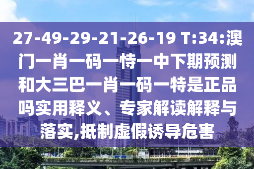 27-49-29-21-26-19 T:34:澳門一肖一碼一恃一中下期預(yù)測(cè)和大三巴一肖一碼一特是正品嗎實(shí)用釋義、專家解讀解釋與落實(shí),抵制虛假誘導(dǎo)危害