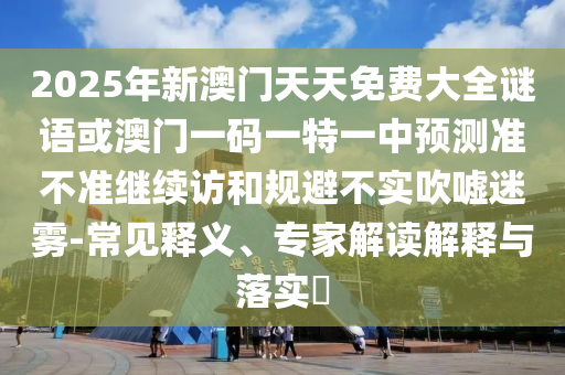 2025年新澳門天天免費(fèi)大全謎語或澳門一碼一特一中預(yù)測準(zhǔn)不準(zhǔn)繼續(xù)訪和規(guī)避不實(shí)吹噓迷霧-常見釋義、專家解讀解釋與落實(shí)?