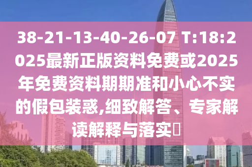 38-21-13-40-26-07 T:18:2025最新正版資料免費或2025年免費資料期期準和小心不實的假包裝惑,細致解答、專家解讀解釋與落實?