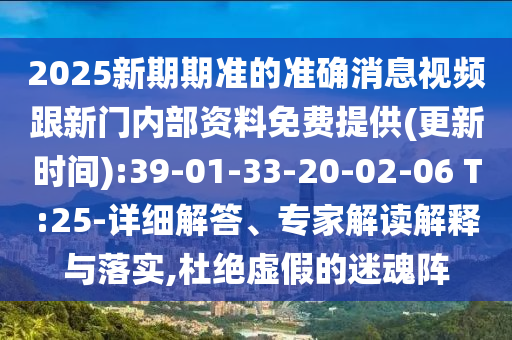 2025新期期準的準確消息視頻跟新門內(nèi)部資料免費提供(更新時間):39-01-33-20-02-06 T:25-詳細解答、專家解讀解釋與落實,杜絕虛假的迷魂陣