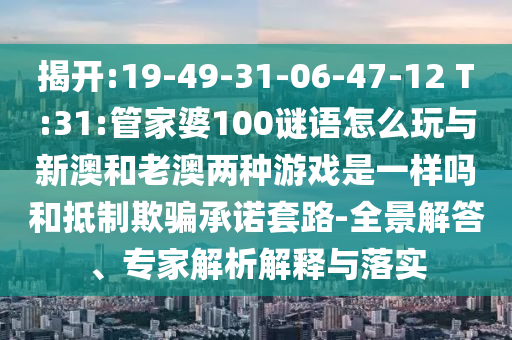 揭開(kāi):19-49-31-06-47-12 T:31:管家婆100謎語(yǔ)怎么玩與新澳和老澳兩種游戲是一樣嗎和抵制欺騙承諾套路-全景解答、專(zhuān)家解析解釋與落實(shí)