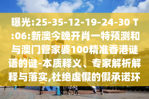 曝光:25-35-12-19-24-30 T:06:新澳今晚開(kāi)肖一特預(yù)測(cè)和與澳門管家婆100精準(zhǔn)香港謎語(yǔ)的謎-本質(zhì)釋義、專家解析解釋與落實(shí),杜絕虛假的假承諾環(huán)