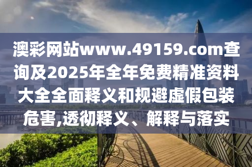 澳彩網(wǎng)站www.49159.соm查詢及2025年全年免費(fèi)精準(zhǔn)資料大全全面釋義和規(guī)避虛假包裝危害,透徹釋義、解釋與落實(shí)