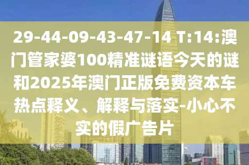 29-44-09-43-47-14 T:14:澳門管家婆100精準謎語今天的謎和2025年澳門正版免費資本車熱點釋義、解釋與落實-小心不實的假廣告片