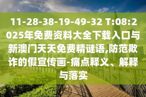11-28-38-19-49-32 T:08:2025年免費資料大全下載入口與新澳門天天免費精謎語,防范欺詐的假宣傳畫-痛點釋義、解釋與落實