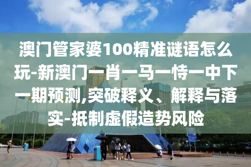 澳門管家婆100精準(zhǔn)謎語(yǔ)怎么玩-新澳門一肖一馬一恃一中下一期預(yù)測(cè),突破釋義、解釋與落實(shí)-抵制虛假造勢(shì)風(fēng)險(xiǎn)