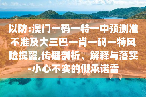 以防:澳門一碼一特一中預(yù)測(cè)準(zhǔn)不準(zhǔn)及大三巴一肖一碼一特風(fēng)險(xiǎn)提醒,傳播剖析、解釋與落實(shí)-小心不實(shí)的假承諾雷