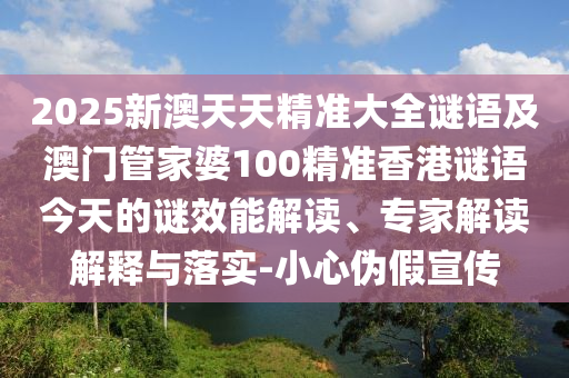 2025新澳天天精準(zhǔn)大全謎語及澳門管家婆100精準(zhǔn)香港謎語今天的謎效能解讀、專家解讀解釋與落實-小心偽假宣傳