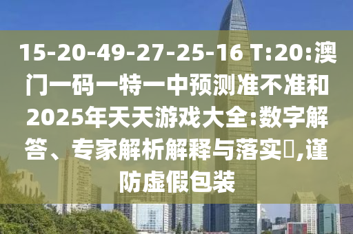 15-20-49-27-25-16 T:20:澳門一碼一特一中預(yù)測準(zhǔn)不準(zhǔn)和2025年天天游戲大全:數(shù)字解答、專家解析解釋與落實(shí)?,謹(jǐn)防虛假包裝