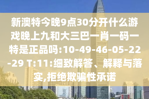 新澳特今晚9點30分開什么游戲晚上九和大三巴一肖一碼一特是正品嗎:10-49-46-05-22-29 T:11:細致解答、解釋與落實,拒絕欺騙性承諾