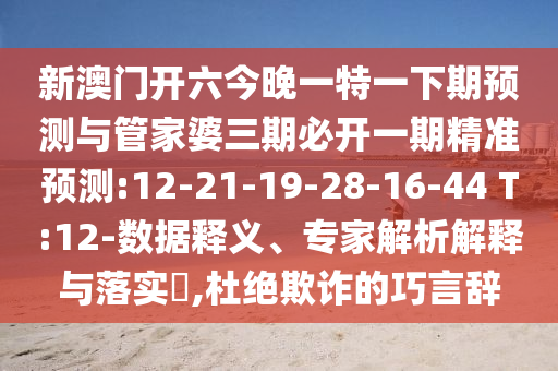 新澳門開(kāi)六今晚一特一下期預(yù)測(cè)與管家婆三期必開(kāi)一期精準(zhǔn)預(yù)測(cè):12-21-19-28-16-44 T:12-數(shù)據(jù)釋義、專家解析解釋與落實(shí)?,杜絕欺詐的巧言辭