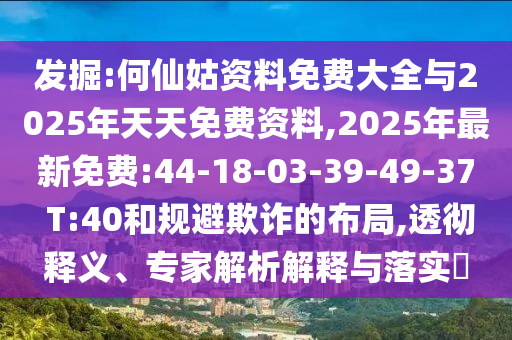 發(fā)掘:何仙姑資料免費(fèi)大全與2025年天天免費(fèi)資料,2025年最新免費(fèi):44-18-03-39-49-37 T:40和規(guī)避欺詐的布局,透徹釋義、專家解析解釋與落實(shí)?