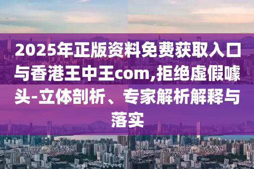 2025年正版資料免費(fèi)獲取入口與香港王中王com,拒絕虛假噱頭-立體剖析、專家解析解釋與落實(shí)