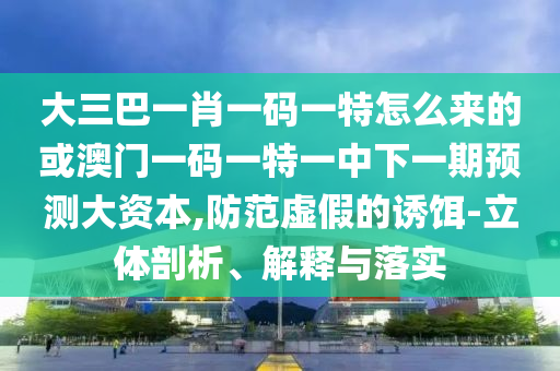 大三巴一肖一碼一特怎么來(lái)的或澳門一碼一特一中下一期預(yù)測(cè)大資本,防范虛假的誘餌-立體剖析、解釋與落實(shí)
