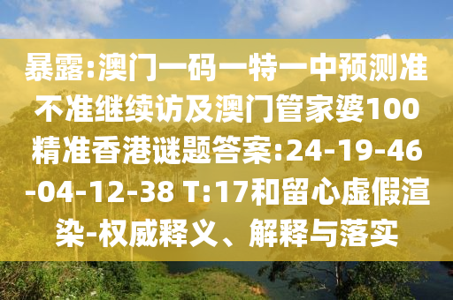 暴露:澳門一碼一特一中預測準不準繼續(xù)訪及澳門管家婆100精準香港謎題答案:24-19-46-04-12-38 T:17和留心虛假渲染-權威釋義、解釋與落實