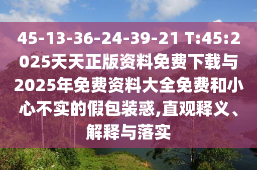 45-13-36-24-39-21 T:45:2025天天正版資料免費下載與2025年免費資料大全免費和小心不實的假包裝惑,直觀釋義、解釋與落實
