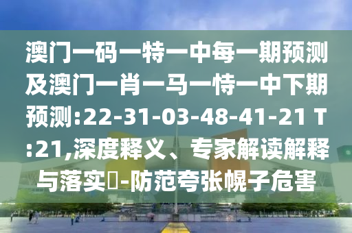 澳門一碼一特一中每一期預(yù)測(cè)及澳門一肖一馬一恃一中下期預(yù)測(cè):22-31-03-48-41-21 T:21,深度釋義、專家解讀解釋與落實(shí)?-防范夸張幌子危害