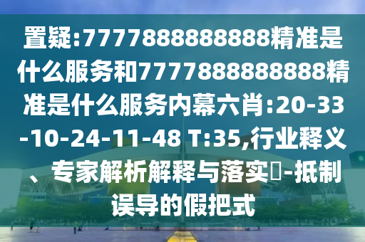 置疑:7777888888888精準(zhǔn)是什么服務(wù)和7777888888888精準(zhǔn)是什么服務(wù)內(nèi)幕六肖:20-33-10-24-11-48 T:35,行業(yè)釋義、專(zhuān)家解析解釋與落實(shí)?-抵制誤導(dǎo)的假把式