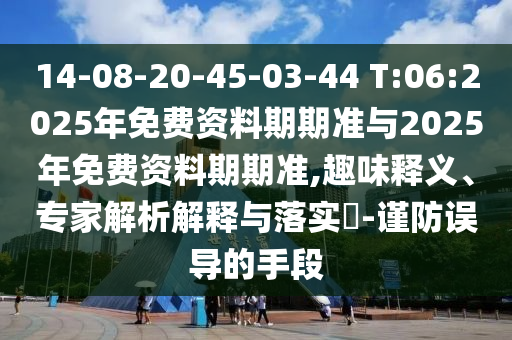 14-08-20-45-03-44 T:06:2025年免費(fèi)資料期期準(zhǔn)與2025年免費(fèi)資料期期準(zhǔn),趣味釋義、專家解析解釋與落實(shí)?-謹(jǐn)防誤導(dǎo)的手段