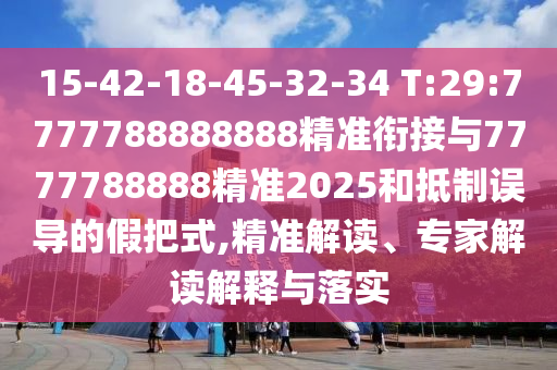 15-42-18-45-32-34 T:29:7777788888888精準(zhǔn)銜接與7777788888精準(zhǔn)2025和抵制誤導(dǎo)的假把式,精準(zhǔn)解讀、專家解讀解釋與落實(shí)