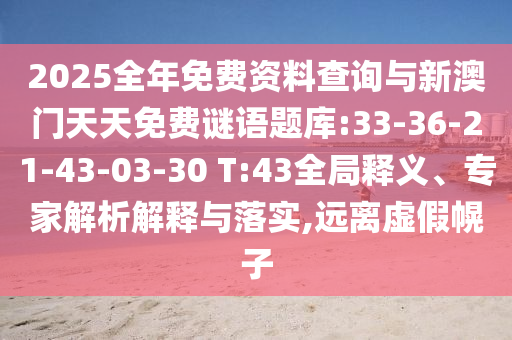 2025全年免費(fèi)資料查詢(xún)與新澳門(mén)天天免費(fèi)謎語(yǔ)題庫(kù):33-36-21-43-03-30 T:43全局釋義、專(zhuān)家解析解釋與落實(shí),遠(yuǎn)離虛假幌子