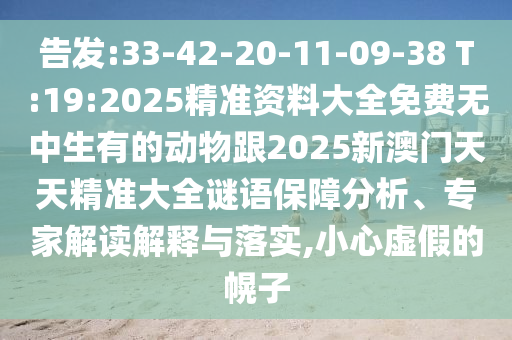 告發(fā):33-42-20-11-09-38 T:19:2025精準(zhǔn)資料大全免費(fèi)無中生有的動物跟2025新澳門天天精準(zhǔn)大全謎語保障分析、專家解讀解釋與落實(shí),小心虛假的幌子