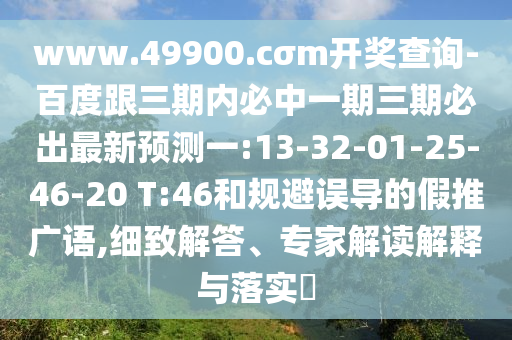 www.49900.cσm開獎(jiǎng)查詢-百度跟三期內(nèi)必中一期三期必出最新預(yù)測(cè)一:13-32-01-25-46-20 T:46和規(guī)避誤導(dǎo)的假推廣語(yǔ),細(xì)致解答、專家解讀解釋與落實(shí)?