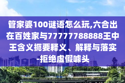 管家婆100謎語(yǔ)怎么玩,六合出在百姓家與77777788888王中王含義扼要釋義、解釋與落實(shí)-拒絕虛假噱頭