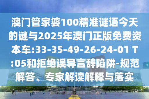 澳門管家婆100精準(zhǔn)謎語今天的謎與2025年澳門正版免費(fèi)資本車:33-35-49-26-24-01 T:05和拒絕誤導(dǎo)言辭陷阱-規(guī)范解答、專家解讀解釋與落實(shí)