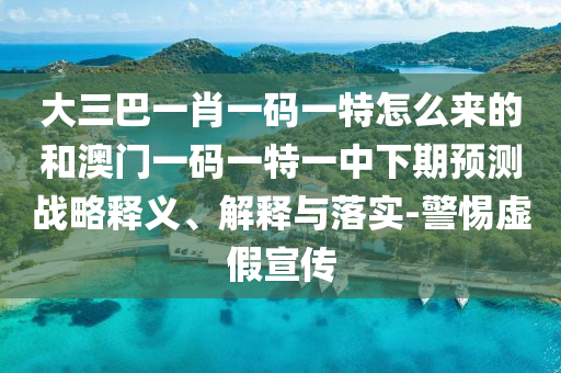 大三巴一肖一碼一特怎么來(lái)的和澳門一碼一特一中下期預(yù)測(cè)戰(zhàn)略釋義、解釋與落實(shí)-警惕虛假宣傳