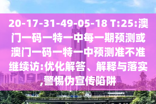 20-17-31-49-05-18 T:25:澳門一碼一特一中每一期預(yù)測(cè)或澳門一碼一特一中預(yù)測(cè)準(zhǔn)不準(zhǔn)繼續(xù)訪:優(yōu)化解答、解釋與落實(shí),警惕偽宣傳陷阱