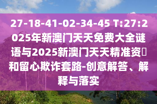 27-18-41-02-34-45 T:27:2025年新澳門(mén)天天免費(fèi)大全謎語(yǔ)與2025新澳門(mén)天天精準(zhǔn)資枓和留心欺詐套路-創(chuàng)意解答、解釋與落實(shí)