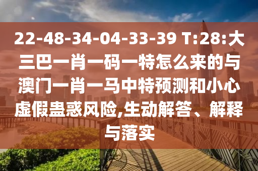 22-48-34-04-33-39 T:28:大三巴一肖一碼一特怎么來的與澳門一肖一馬中特預(yù)測和小心虛假蠱惑風(fēng)險(xiǎn),生動解答、解釋與落實(shí)