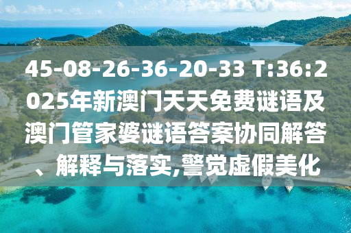 45-08-26-36-20-33 T:36:2025年新澳門天天免費(fèi)謎語及澳門管家婆謎語答案協(xié)同解答、解釋與落實(shí),警覺虛假美化